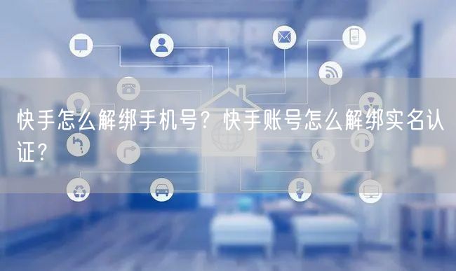 快手怎么解绑手机号？快手账号怎么解绑实名认证？