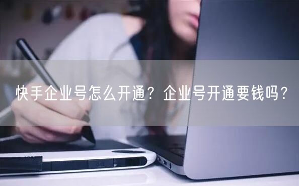 快手企业号怎么开通？企业号开通要钱吗？