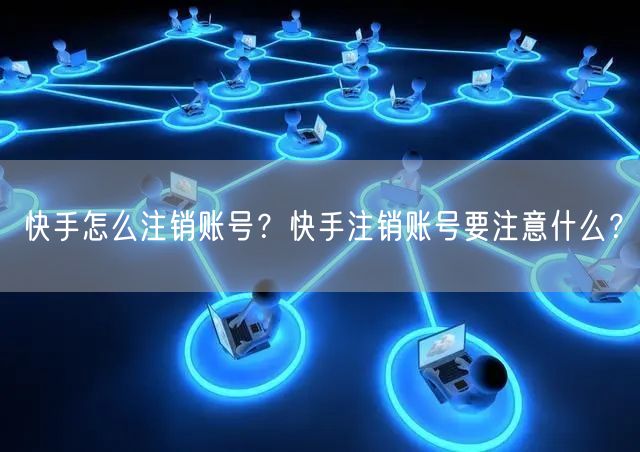 快手怎么注销账号？快手注销账号要注意什么？