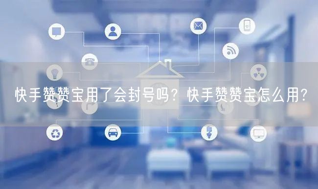 快手赞赞宝用了会封号吗？快手赞赞宝怎么用？