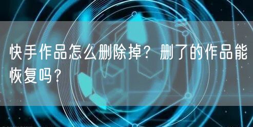 快手作品怎么删除掉？删了的作品能恢复吗？