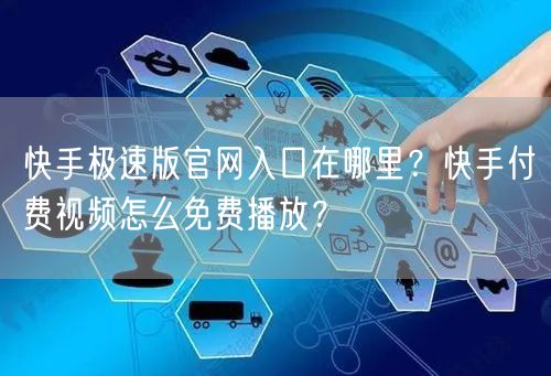 快手极速版官网入口在哪里？快手付费视频怎么免费播放？