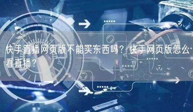 快手直播网页版不能买东西吗？快手网页版怎么看直播？