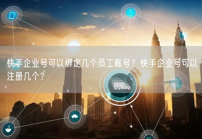 快手企业号可以绑定几个员工账号？快手企业号可以注册几个？