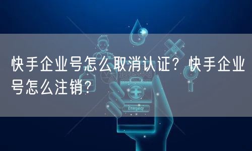 快手企业号怎么取消认证？快手企业号怎么注销？
