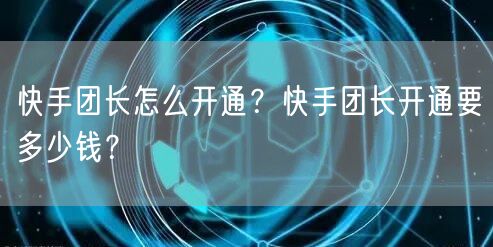 快手团长怎么开通？快手团长开通要多少钱？