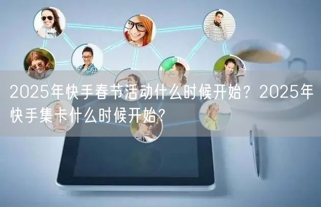 2025年快手春节活动什么时候开始？2025年快手集卡什么时候开始？