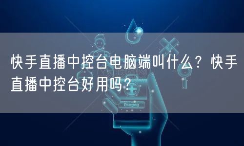 快手直播中控台电脑端叫什么？快手直播中控台好用吗？