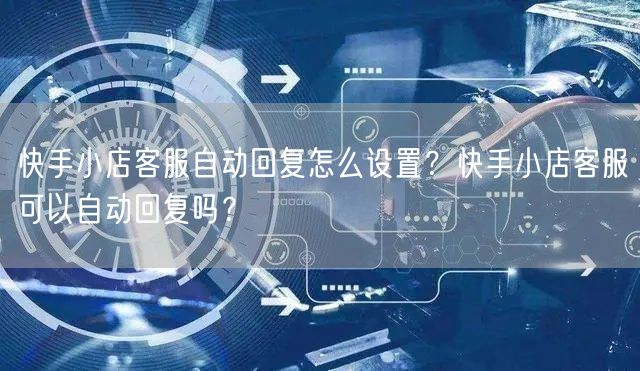 快手小店客服自动回复怎么设置？快手小店客服可以自动回复吗？