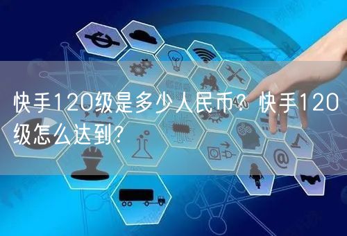 快手120级是多少人民币？快手120级怎么达到？