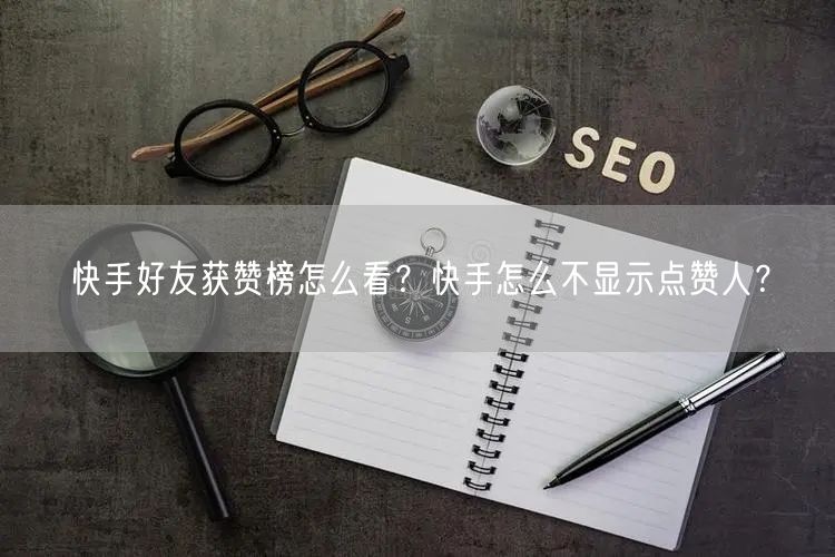 快手好友获赞榜怎么看？快手怎么不显示点赞人？