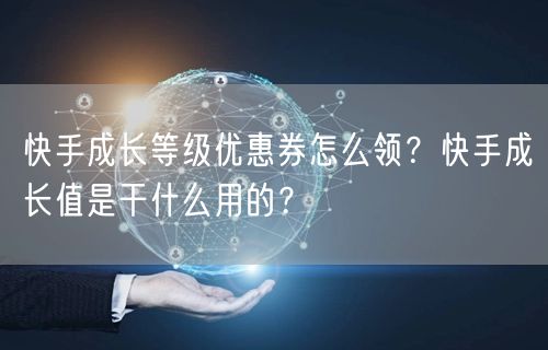 快手成长等级优惠券怎么领？快手成长值是干什么用的？