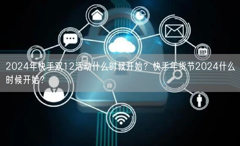 2024年快手双12活动什么时候开始？快手年货节2024什么时候开始？