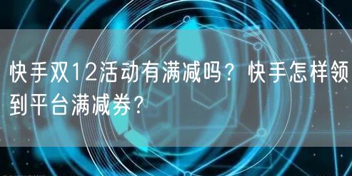 快手双12活动有满减吗？快手怎样领到平台满减券？