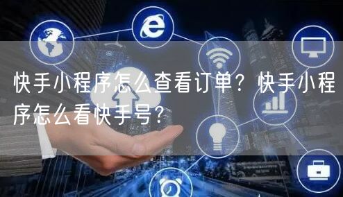 快手小程序怎么查看订单？快手小程序怎么看快手号？