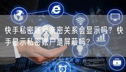 快手私密账号亲密关系会显示吗？快手显示私密账户是屏蔽吗？