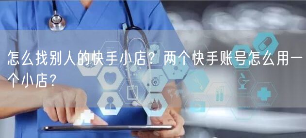 怎么找别人的快手小店？两个快手账号怎么用一个小店？