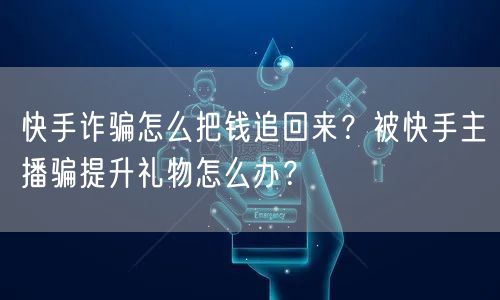 快手诈骗怎么把钱追回来？被快手主播骗提升礼物怎么办？