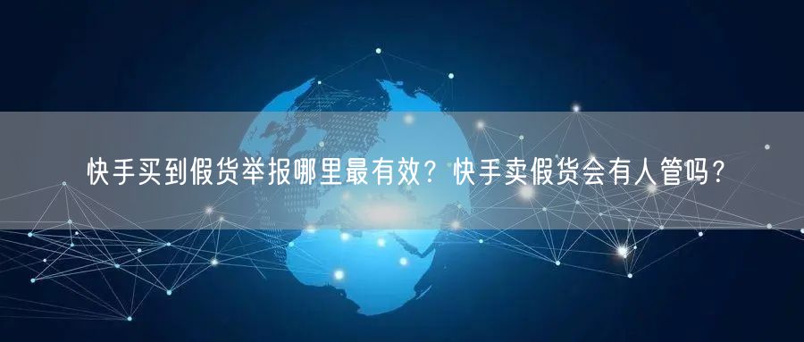 快手买到假货举报哪里最有效？快手卖假货会有人管吗？