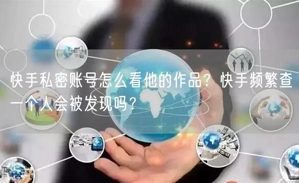 快手私密账号怎么看他的作品？快手频繁查一个人会被发现吗？