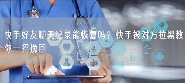 快手好友聊天记录能恢复吗？快手被对方拉黑教你一招挽回