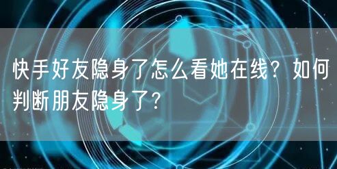快手好友隐身了怎么看她在线？如何判断朋友隐身了？