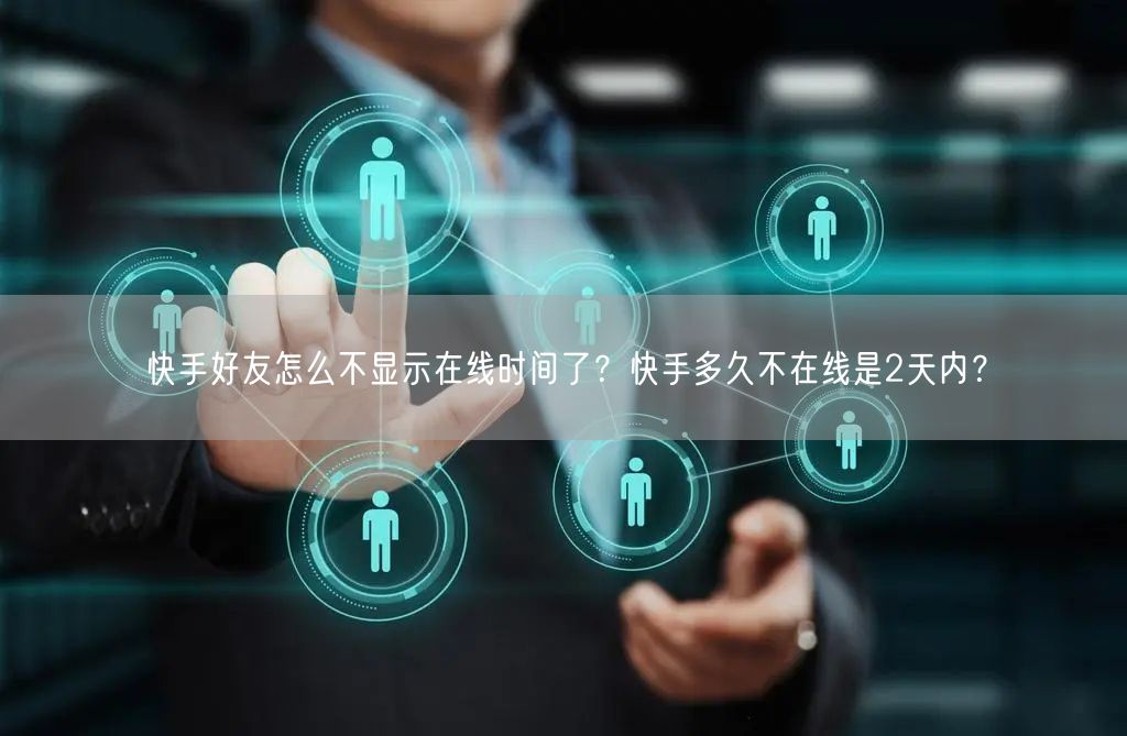 快手好友怎么不显示在线时间了？快手多久不在线是2天内？