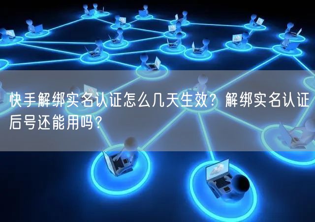 快手解绑实名认证怎么几天生效？解绑实名认证后号还能用吗？