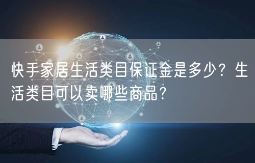 快手家居生活类目保证金是多少？生活类目可以卖哪些商品？