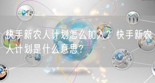 快手新农人计划怎么加入？快手新农人计划是什么意思？