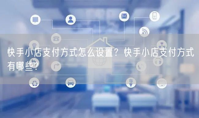 快手小店支付方式怎么设置？快手小店支付方式有哪些？
