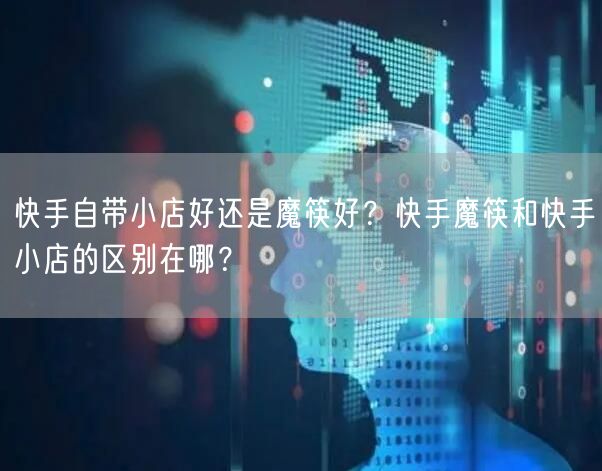 快手自带小店好还是魔筷好？快手魔筷和快手小店的区别在哪？