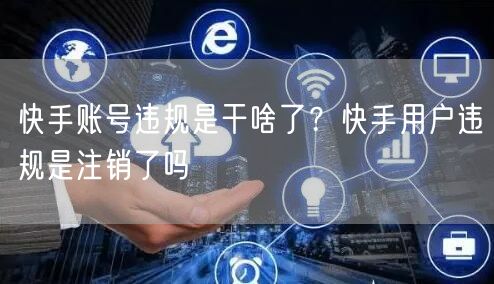 快手账号违规是干啥了？快手用户违规是注销了吗