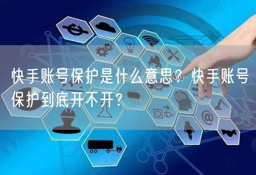 快手账号保护是什么意思？快手账号保护到底开不开？
