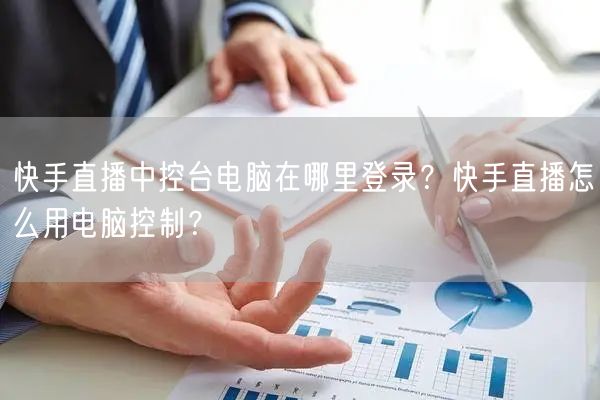 快手直播中控台电脑在哪里登录？快手直播怎么用电脑控制？
