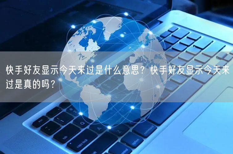 快手好友显示今天来过是什么意思？快手好友显示今天来过是真的吗？
