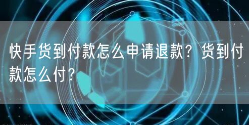 快手货到付款怎么申请退款？货到付款怎么付？