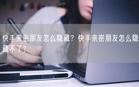 快手亲密朋友怎么隐藏？快手亲密朋友怎么隐藏不了？