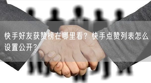 快手好友获赞榜在哪里看？快手点赞列表怎么设置公开？