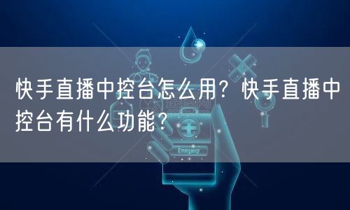 快手直播中控台怎么用？快手直播中控台有什么功能？