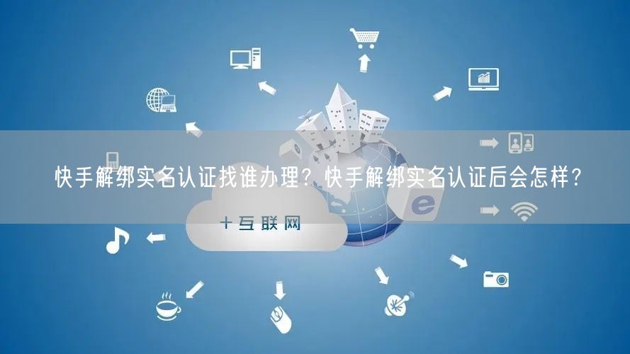 快手解绑实名认证找谁办理？快手解绑实名认证后会怎样？
