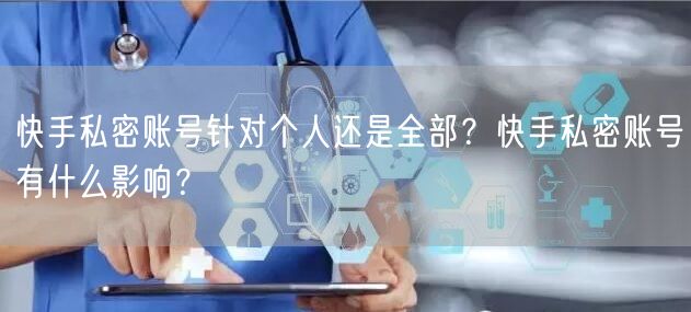 快手私密账号针对个人还是全部？快手私密账号有什么影响？