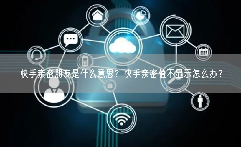 快手亲密朋友是什么意思？快手亲密值不显示怎么办？