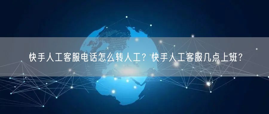 快手人工客服电话怎么转人工？快手人工客服几点上班？