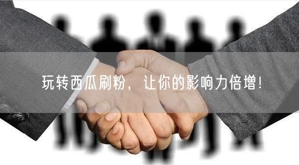 玩转西瓜刷粉，让你的影响力倍增！