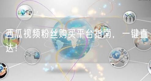 西瓜视频粉丝购买平台指南，一键直达！