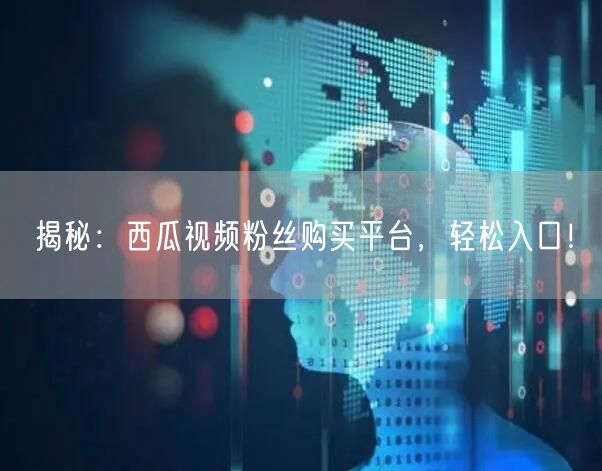 揭秘：西瓜视频粉丝购买平台，轻松入口！