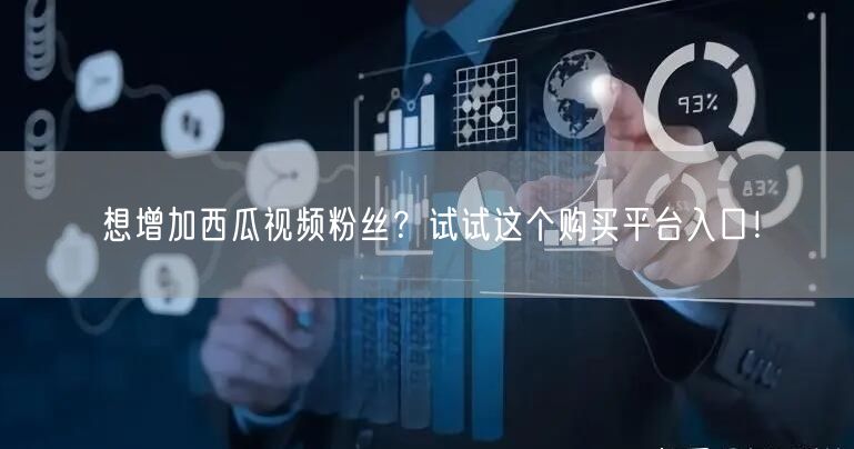 想增加西瓜视频粉丝？试试这个购买平台入口！