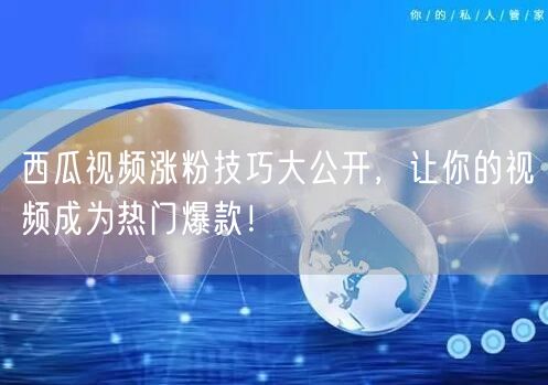 西瓜视频涨粉技巧大公开，让你的视频成为热门爆款！