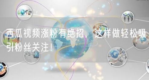 西瓜视频涨粉有绝招，这样做轻松吸引粉丝关注！